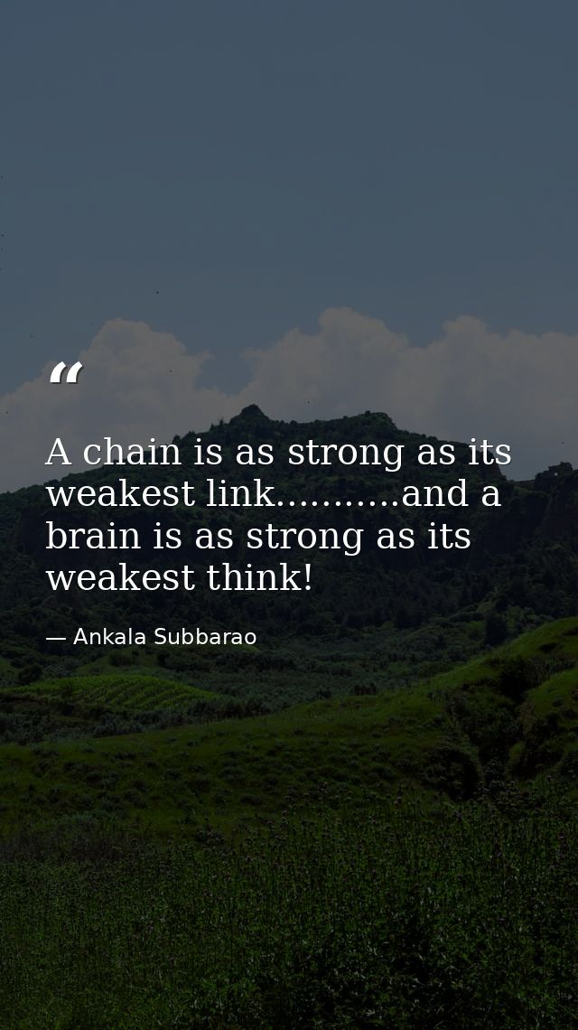 A chain is as strong as its weakest link...........and a brain is as strong as its weakest think! — Ankala Subbarao
