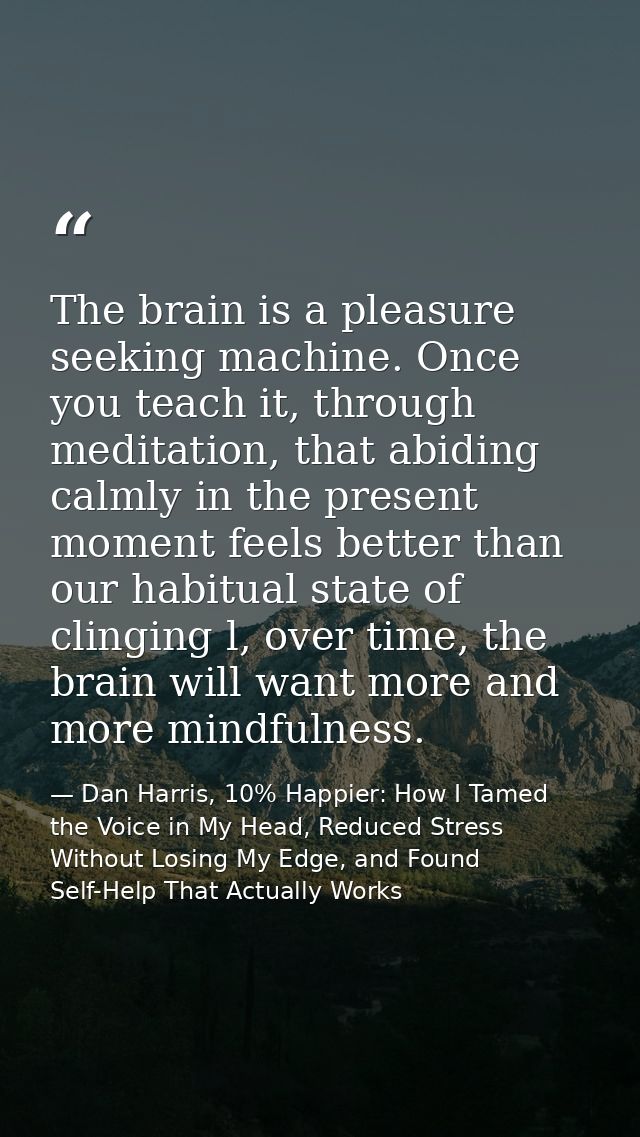 The brain is a pleasure seeking machine. Once you teach it, through meditation, that abiding calmly in the present momen — Dan Harris, 10% Happier: How I Tamed the Voice in My Head, Reduced Stress Without Losing My Edge, and Found Self-Help That Actually Works