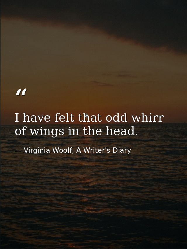 I have felt that odd whirr of wings in the head. — Virginia Woolf, A Writer's Diary