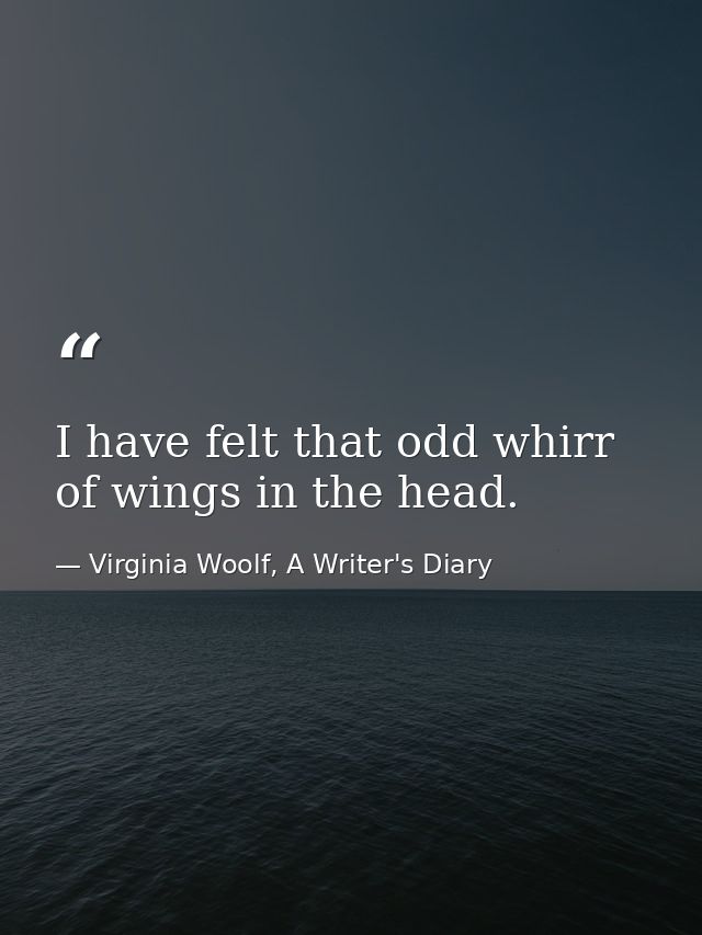 I have felt that odd whirr of wings in the head. — Virginia Woolf, A Writer's Diary