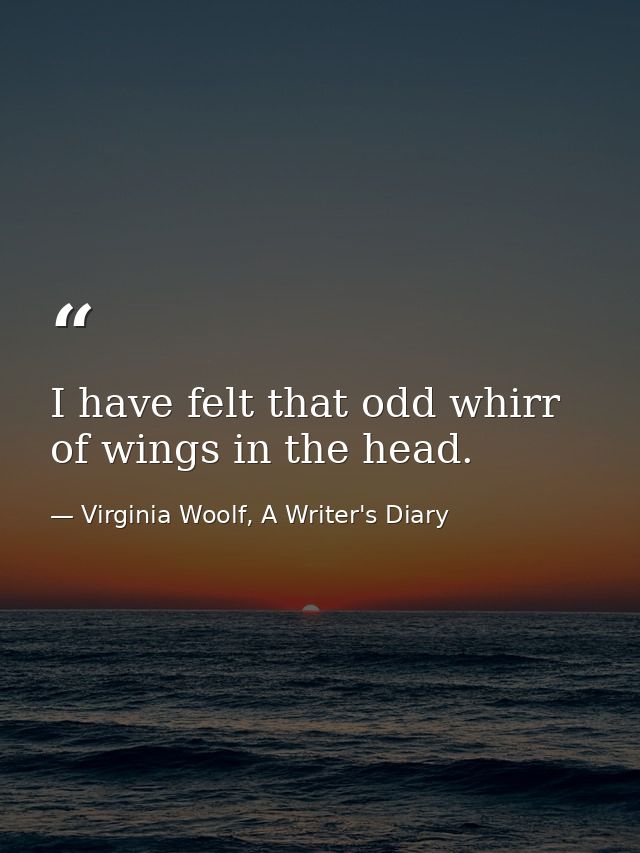 I have felt that odd whirr of wings in the head. — Virginia Woolf, A Writer's Diary