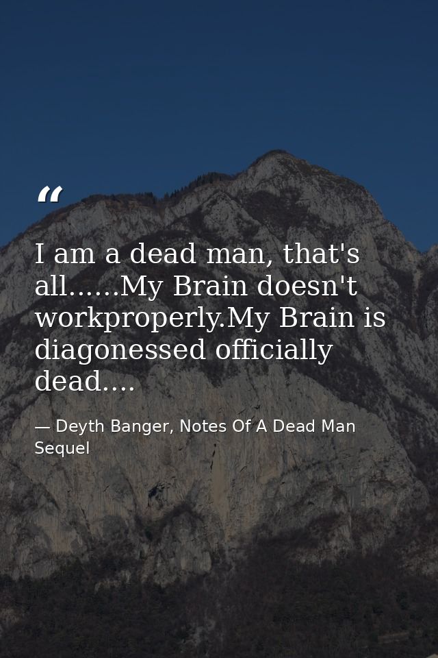 I am a dead man, that's all......My Brain doesn't workproperly.My Brain is diagonessed officially dead.... — Deyth Banger, Notes Of A Dead Man Sequel