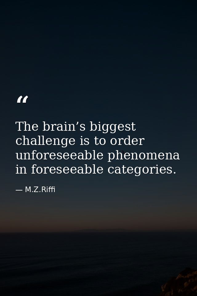 The brain’s biggest challenge is to order unforeseeable phenomena in foreseeable categories. — M.Z.Riffi