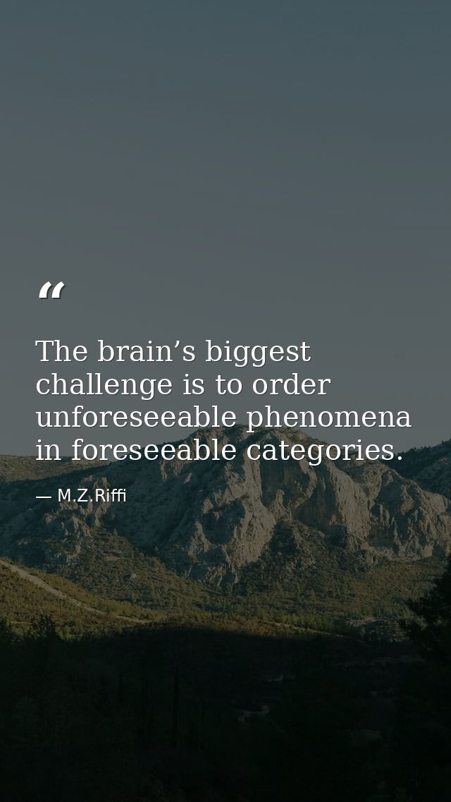 The brain’s biggest challenge is to order unforeseeable phenomena in foreseeable categories. — M.Z.Riffi