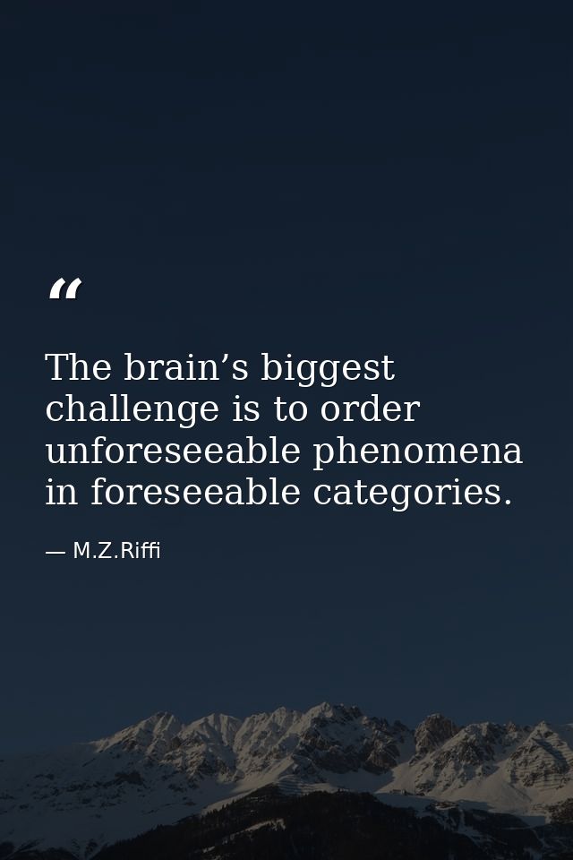 The brain’s biggest challenge is to order unforeseeable phenomena in foreseeable categories. — M.Z.Riffi