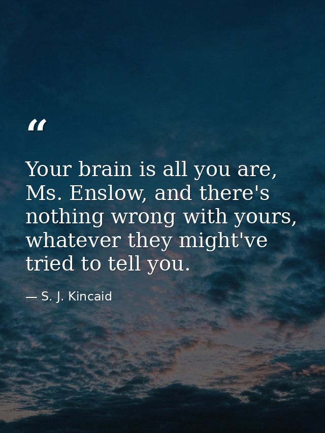 Your brain is all you are, Ms. Enslow, and there's nothing wrong with yours, whatever they might've tried to tell you. — S. J. Kincaid