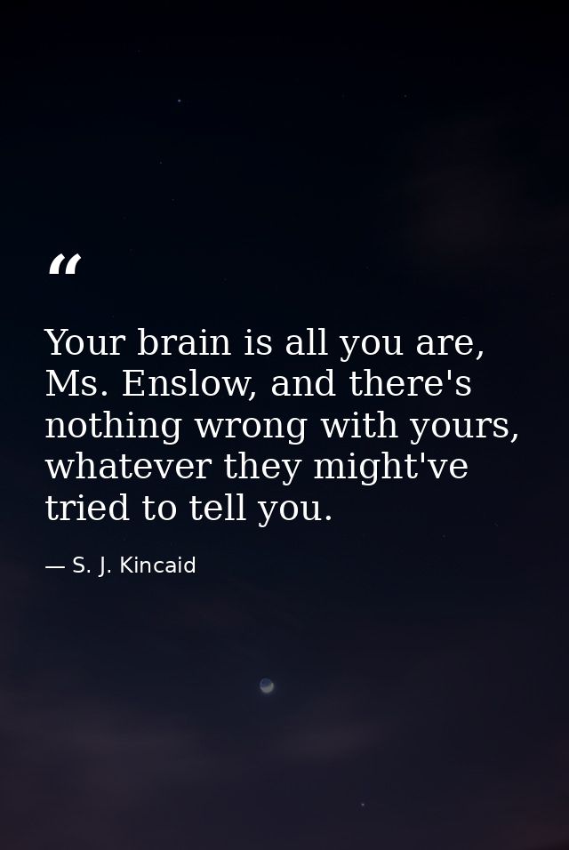 Your brain is all you are, Ms. Enslow, and there's nothing wrong with yours, whatever they might've tried to tell you. — S. J. Kincaid
