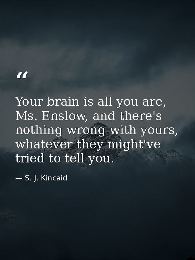 Your brain is all you are, Ms. Enslow, and there's nothing wrong with yours, whatever they might've tried to tell you. — S. J. Kincaid