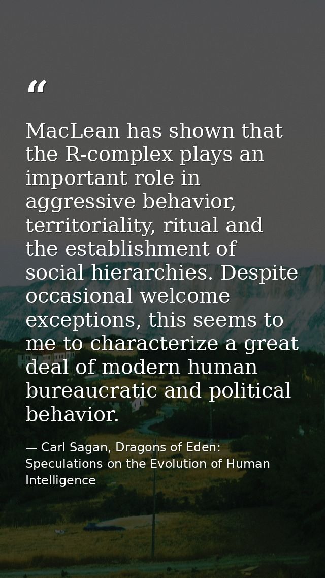 MacLean has shown that the R-complex plays an important role in aggressive behavior, territoriality, ritual and the esta — Carl Sagan, Dragons of Eden: Speculations on the Evolution of Human Intelligence