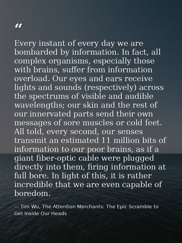 Every instant of every day we are bombarded by information. In fact, all complex organisms, especially those with brains — Tim Wu, The Attention Merchants: The Epic Scramble to Get Inside Our Heads