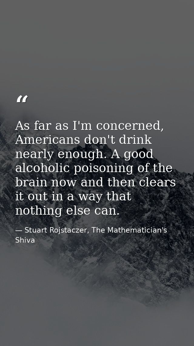 As far as I'm concerned, Americans don't drink nearly enough. A good alcoholic poisoning of the brain now and then clear — Stuart Rojstaczer, The Mathematician's Shiva