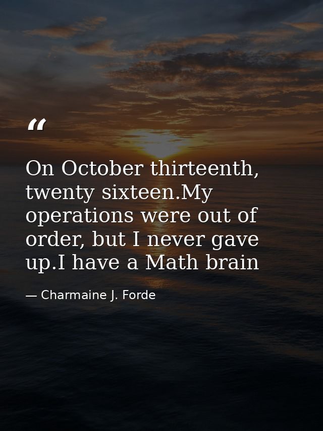 On October thirteenth, twenty sixteen.My operations were out of order, but I never gave up.I have a Math brain — Charmaine J. Forde