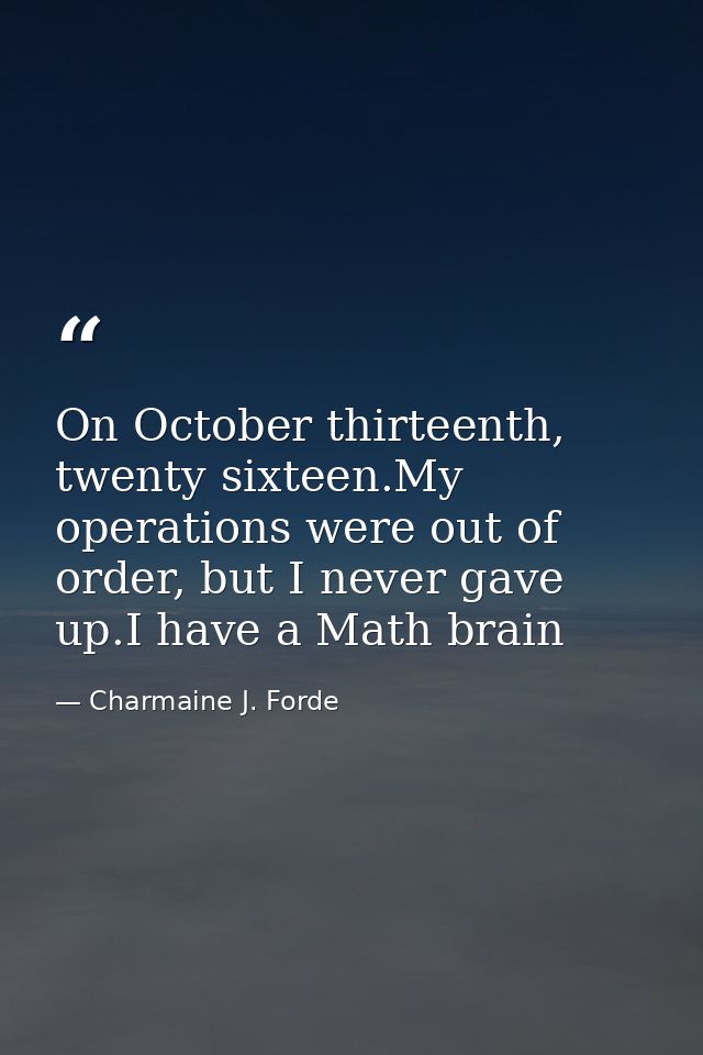 On October thirteenth, twenty sixteen.My operations were out of order, but I never gave up.I have a Math brain — Charmaine J. Forde
