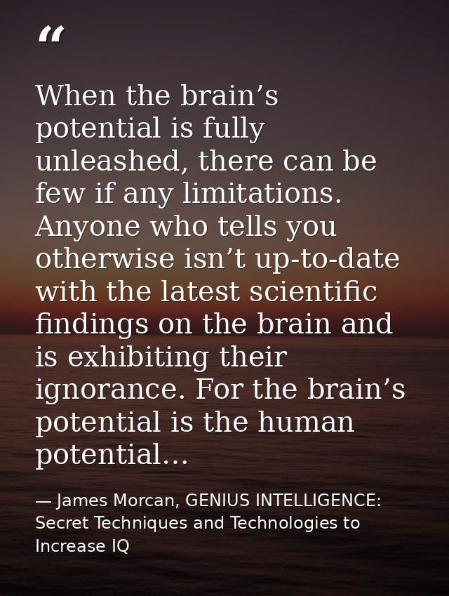 When the brain’s potential is fully unleashed, there can be few if any limitations. Anyone who tells you otherwise isn’t — James Morcan, GENIUS INTELLIGENCE: Secret Techniques and Technologies to Increase IQ