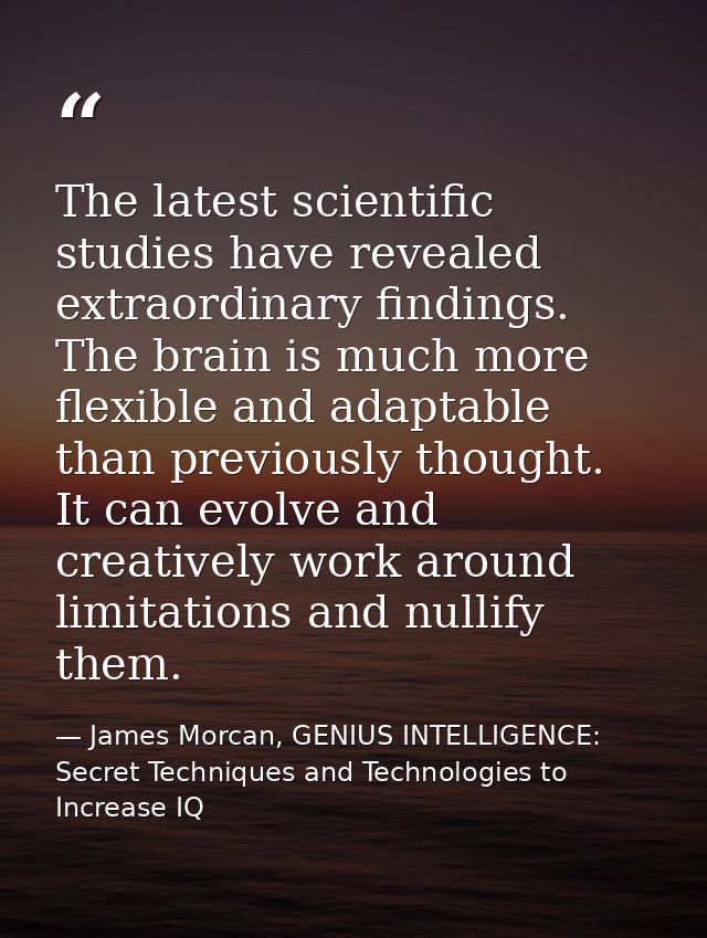The latest scientific studies have revealed extraordinary findings. The brain is much more flexible and adaptable than p — James Morcan, GENIUS INTELLIGENCE: Secret Techniques and Technologies to Increase IQ