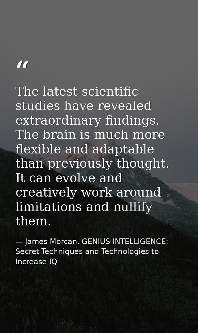 The latest scientific studies have revealed extraordinary findings. The brain is much more flexible and adaptable than p — James Morcan, GENIUS INTELLIGENCE: Secret Techniques and Technologies to Increase IQ