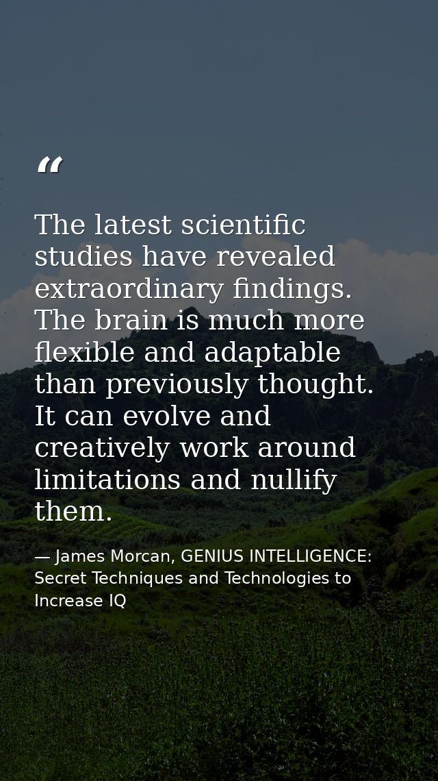 The latest scientific studies have revealed extraordinary findings. The brain is much more flexible and adaptable than p — James Morcan, GENIUS INTELLIGENCE: Secret Techniques and Technologies to Increase IQ