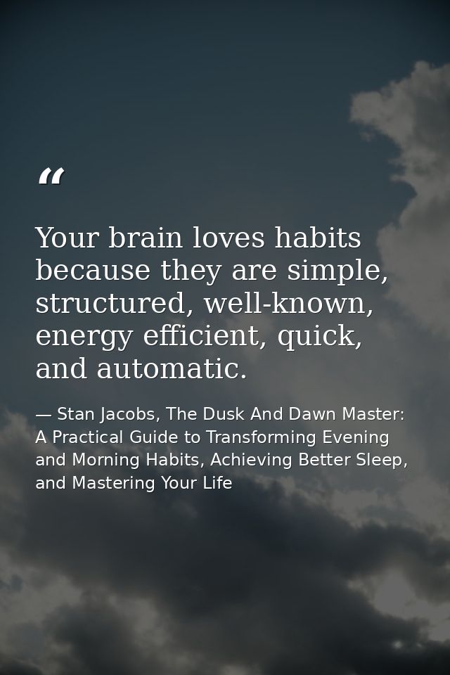 Your brain loves habits because they are simple, structured, well-known, energy efficient, quick, and automatic. — Stan Jacobs, The Dusk And Dawn Master: A Practical Guide to Transforming Evening and Morning Habits, Achieving Better Sleep, and Mastering Your Life