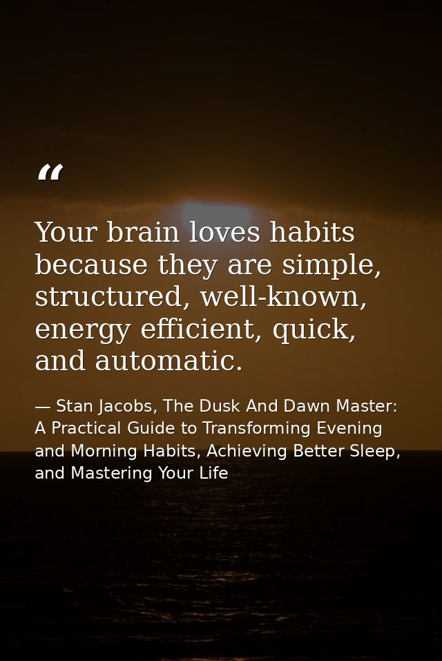 Your brain loves habits because they are simple, structured, well-known, energy efficient, quick, and automatic. — Stan Jacobs, The Dusk And Dawn Master: A Practical Guide to Transforming Evening and Morning Habits, Achieving Better Sleep, and Mastering Your Life