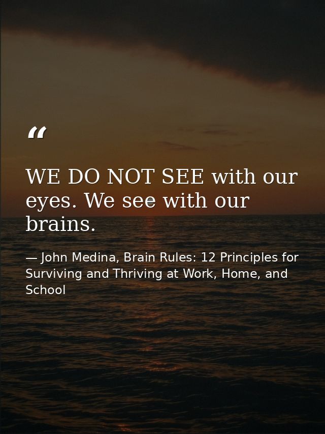 WE DO NOT SEE with our eyes. We see with our brains. — John Medina, Brain Rules: 12 Principles for Surviving and Thriving at Work, Home, and School