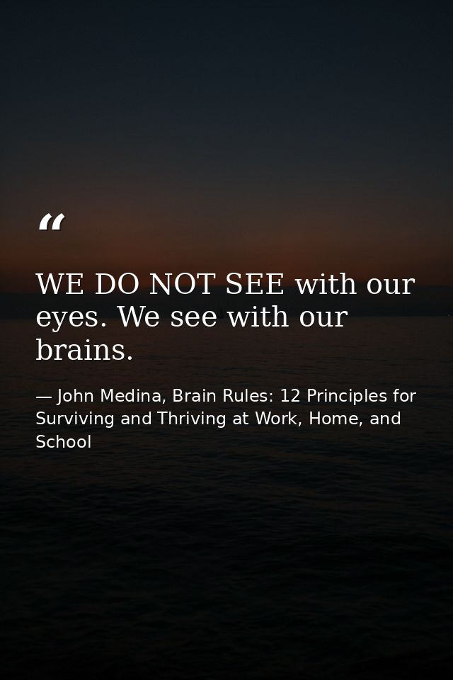 WE DO NOT SEE with our eyes. We see with our brains. — John Medina, Brain Rules: 12 Principles for Surviving and Thriving at Work, Home, and School