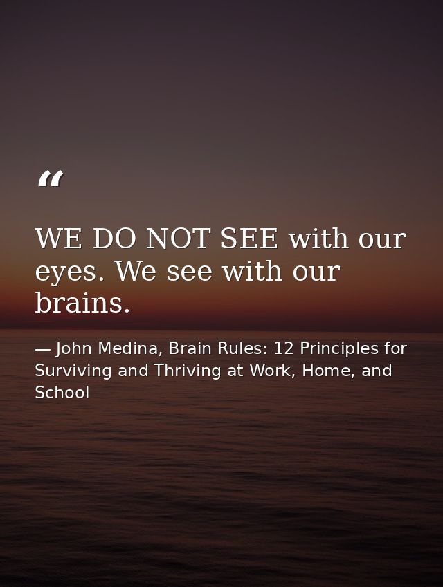 WE DO NOT SEE with our eyes. We see with our brains. — John Medina, Brain Rules: 12 Principles for Surviving and Thriving at Work, Home, and School