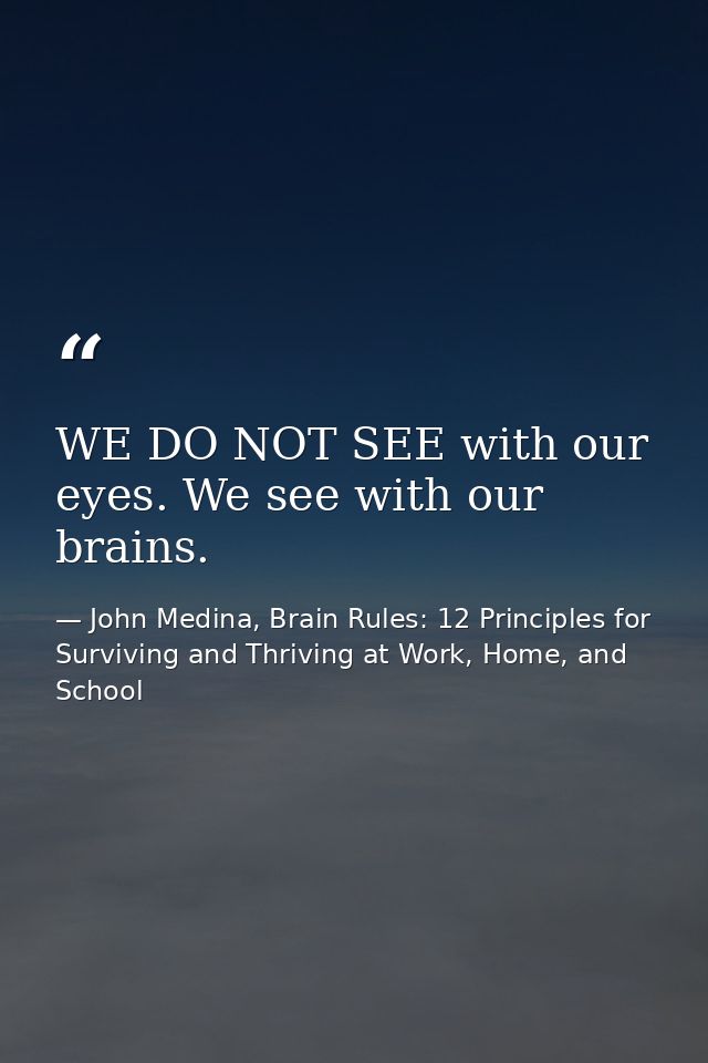 WE DO NOT SEE with our eyes. We see with our brains. — John Medina, Brain Rules: 12 Principles for Surviving and Thriving at Work, Home, and School