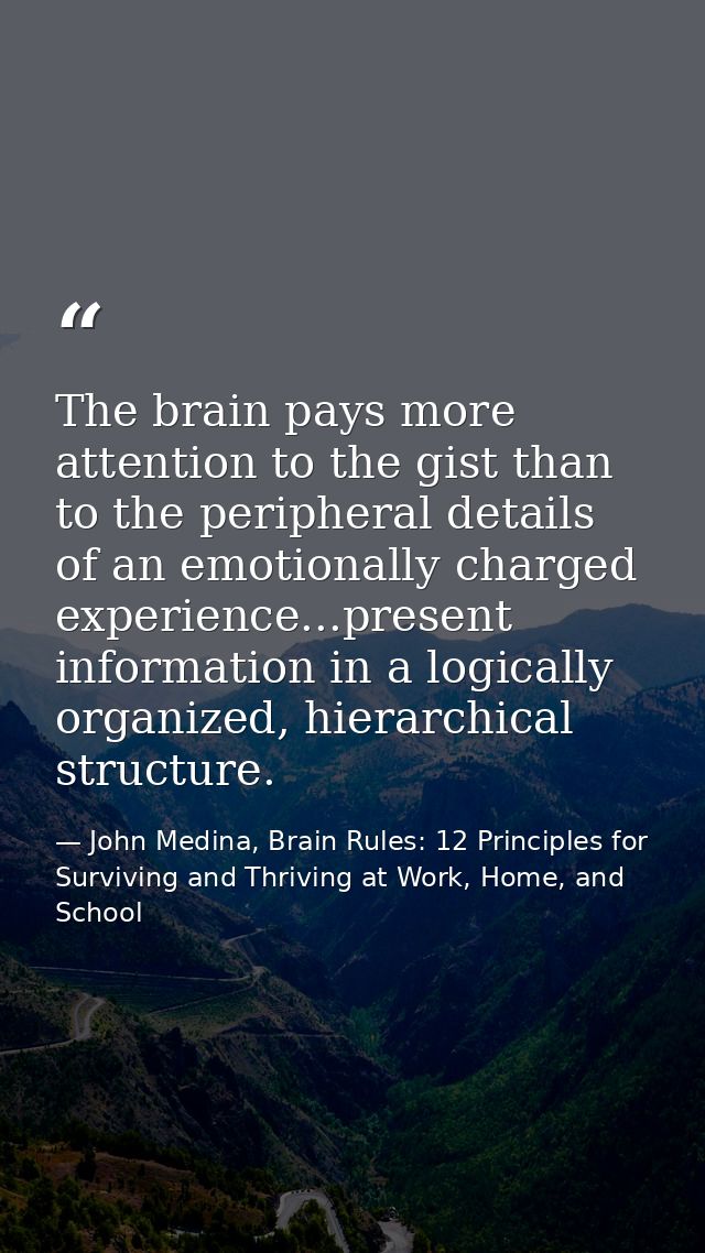 The brain pays more attention to the gist than to the peripheral details of an emotionally charged experience...present  — John Medina, Brain Rules: 12 Principles for Surviving and Thriving at Work, Home, and School