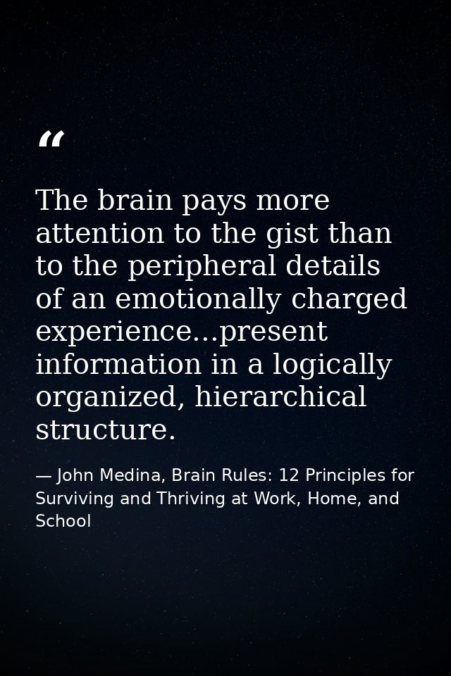The brain pays more attention to the gist than to the peripheral details of an emotionally charged experience...present  — John Medina, Brain Rules: 12 Principles for Surviving and Thriving at Work, Home, and School