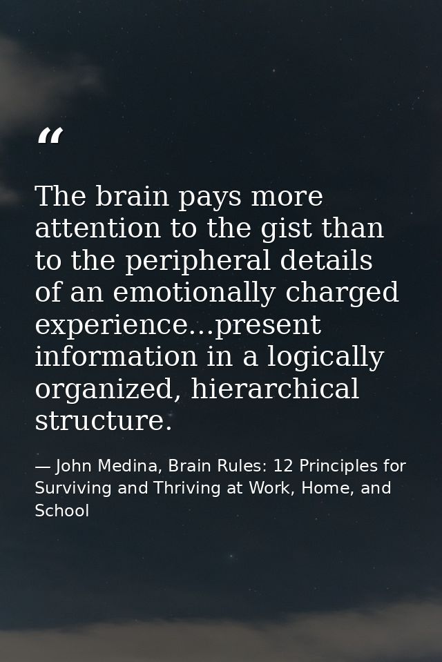 The brain pays more attention to the gist than to the peripheral details of an emotionally charged experience...present  — John Medina, Brain Rules: 12 Principles for Surviving and Thriving at Work, Home, and School