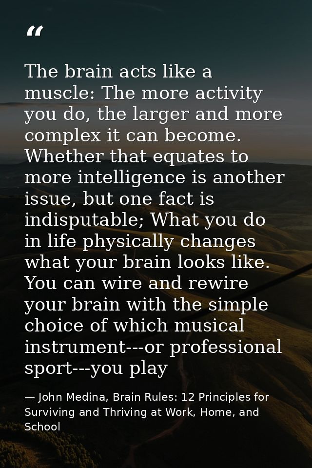 The brain acts like a muscle: The more activity you do, the larger and more complex it can become. Whether that equates  — John Medina, Brain Rules: 12 Principles for Surviving and Thriving at Work, Home, and School