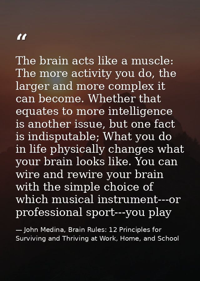 The brain acts like a muscle: The more activity you do, the larger and more complex it can become. Whether that equates  — John Medina, Brain Rules: 12 Principles for Surviving and Thriving at Work, Home, and School