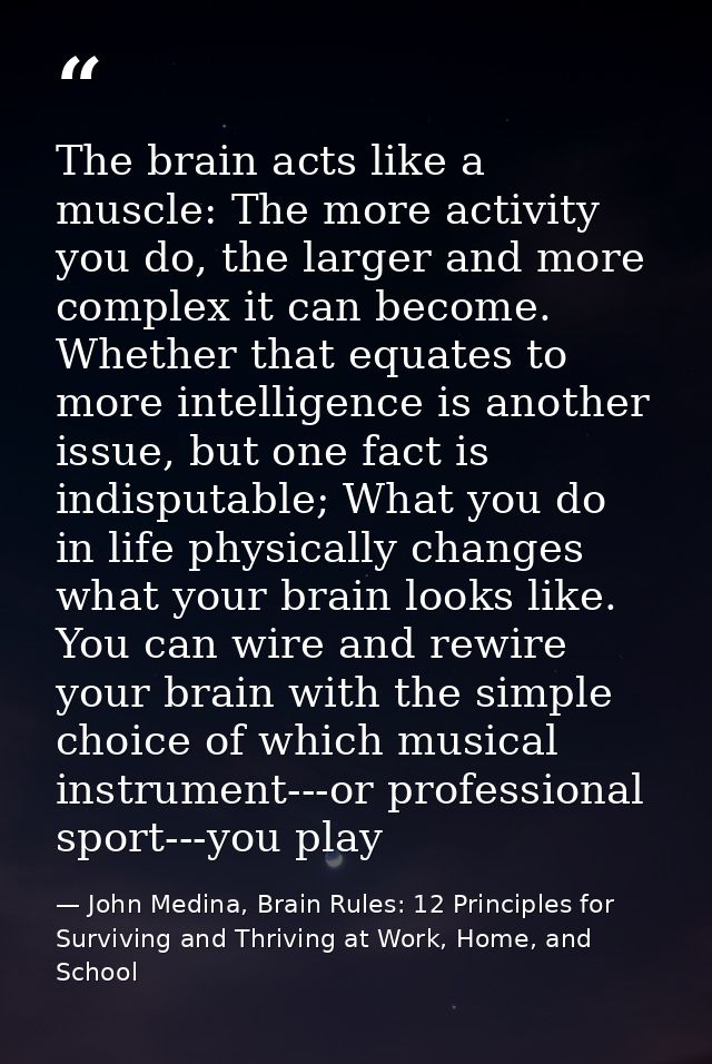The brain acts like a muscle: The more activity you do, the larger and more complex it can become. Whether that equates  — John Medina, Brain Rules: 12 Principles for Surviving and Thriving at Work, Home, and School