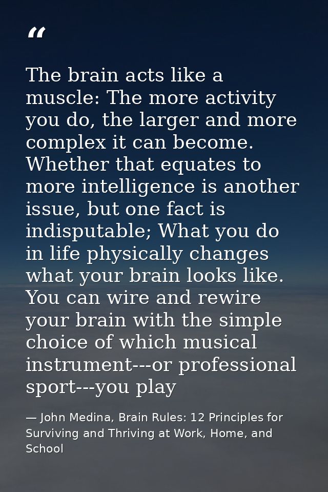 The brain acts like a muscle: The more activity you do, the larger and more complex it can become. Whether that equates  — John Medina, Brain Rules: 12 Principles for Surviving and Thriving at Work, Home, and School