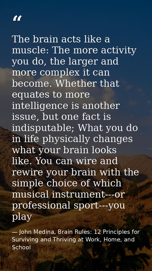 The brain acts like a muscle: The more activity you do, the larger and more complex it can become. Whether that equates  — John Medina, Brain Rules: 12 Principles for Surviving and Thriving at Work, Home, and School
