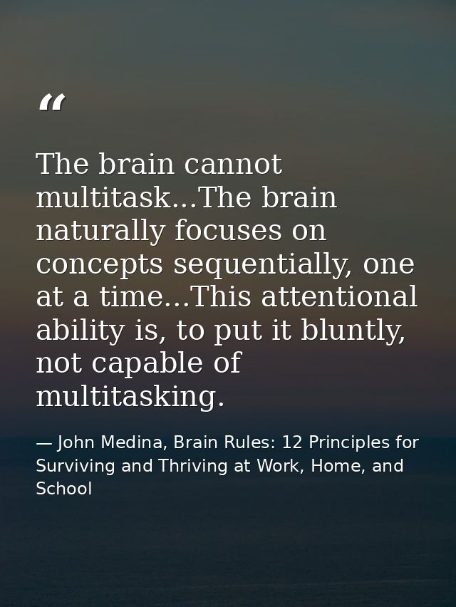 The brain cannot multitask...The brain naturally focuses on concepts sequentially, one at a time...This attentional abil — John Medina, Brain Rules: 12 Principles for Surviving and Thriving at Work, Home, and School