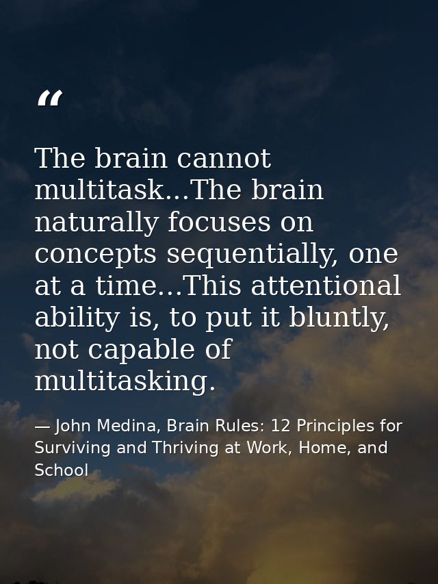 The brain cannot multitask...The brain naturally focuses on concepts sequentially, one at a time...This attentional abil — John Medina, Brain Rules: 12 Principles for Surviving and Thriving at Work, Home, and School
