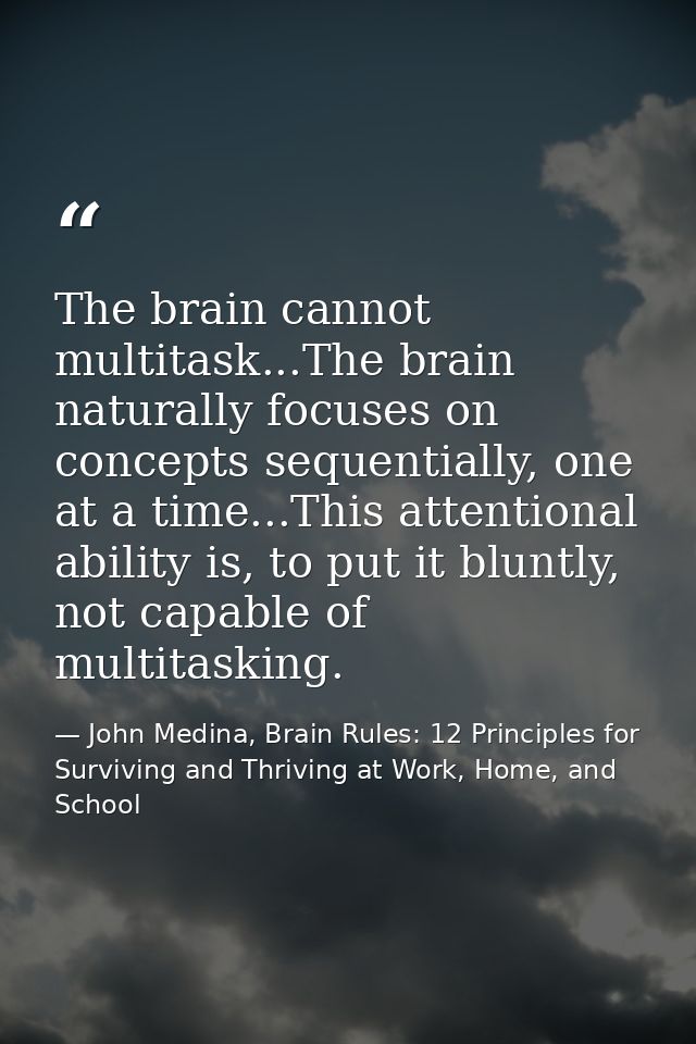 The brain cannot multitask...The brain naturally focuses on concepts sequentially, one at a time...This attentional abil — John Medina, Brain Rules: 12 Principles for Surviving and Thriving at Work, Home, and School