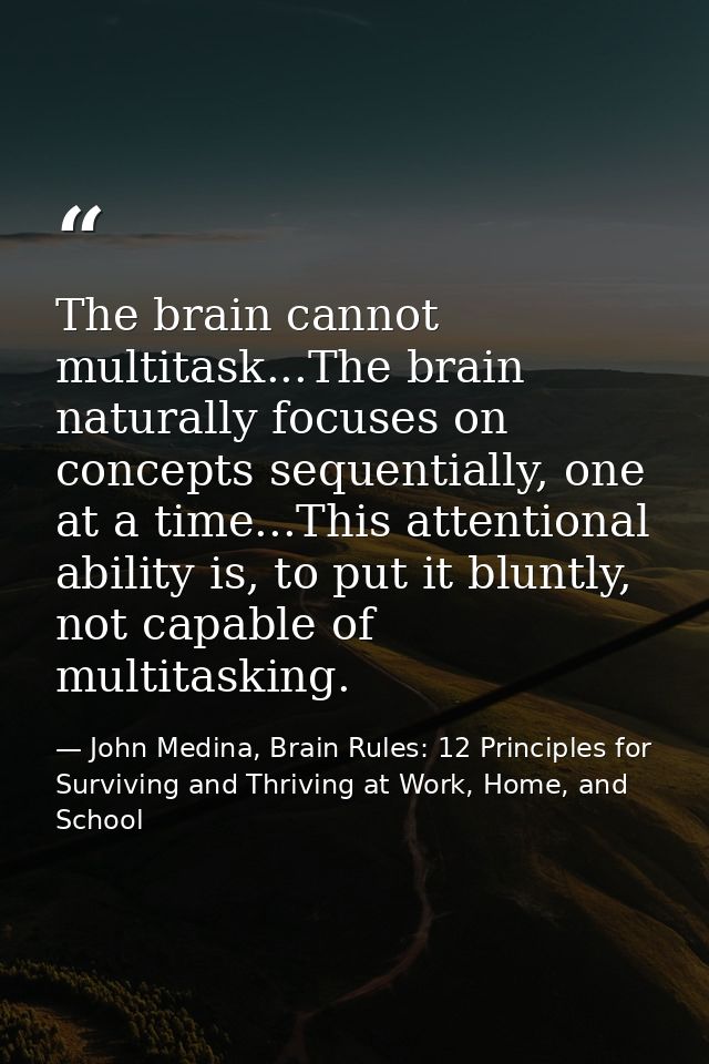The brain cannot multitask...The brain naturally focuses on concepts sequentially, one at a time...This attentional abil — John Medina, Brain Rules: 12 Principles for Surviving and Thriving at Work, Home, and School
