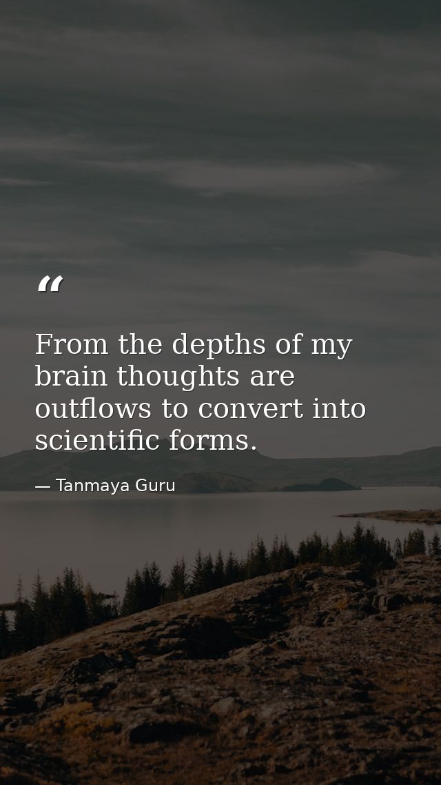 From the depths of my brain thoughts are outflows to convert into scientific forms. — Tanmaya Guru