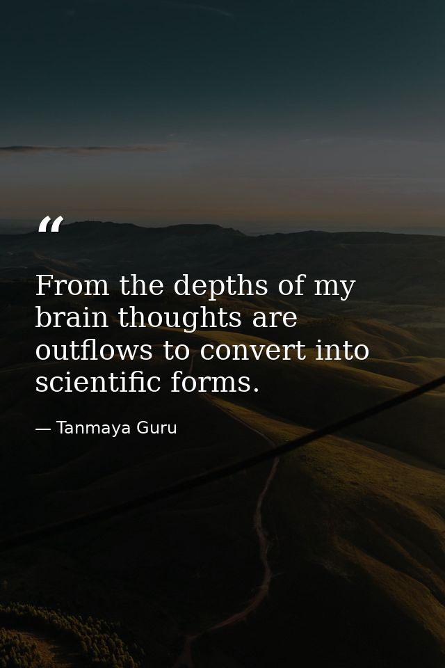 From the depths of my brain thoughts are outflows to convert into scientific forms. — Tanmaya Guru