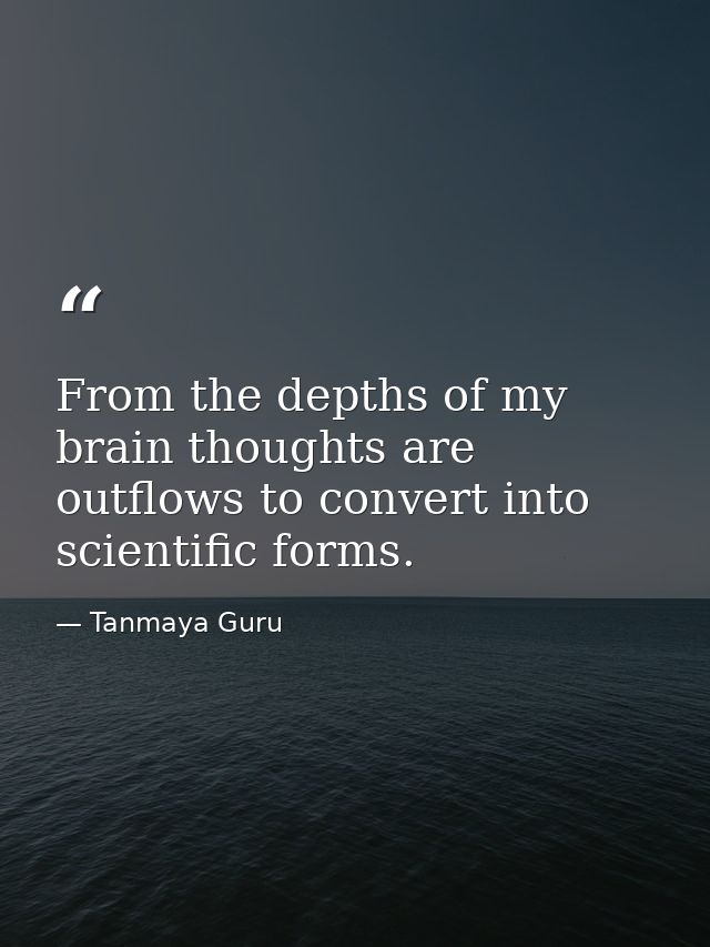 From the depths of my brain thoughts are outflows to convert into scientific forms. — Tanmaya Guru