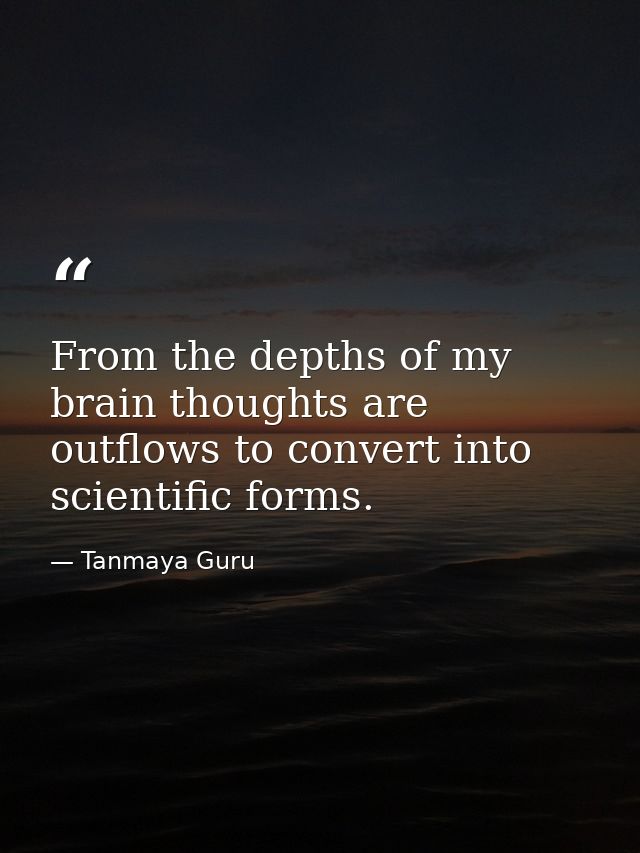 From the depths of my brain thoughts are outflows to convert into scientific forms. — Tanmaya Guru