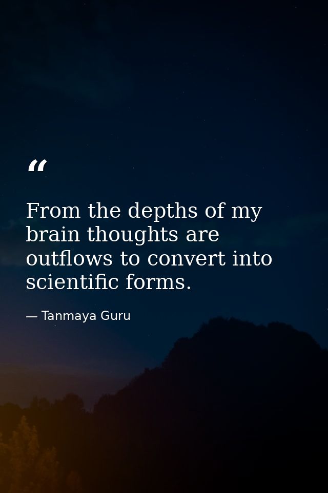 From the depths of my brain thoughts are outflows to convert into scientific forms. — Tanmaya Guru