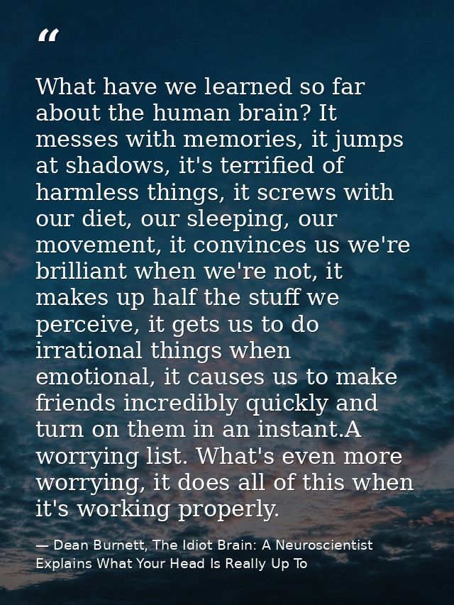 What have we learned so far about the human brain? It messes with memories, it jumps at shadows, it's terrified of harml — Dean Burnett, The Idiot Brain: A Neuroscientist Explains What Your Head Is Really Up To