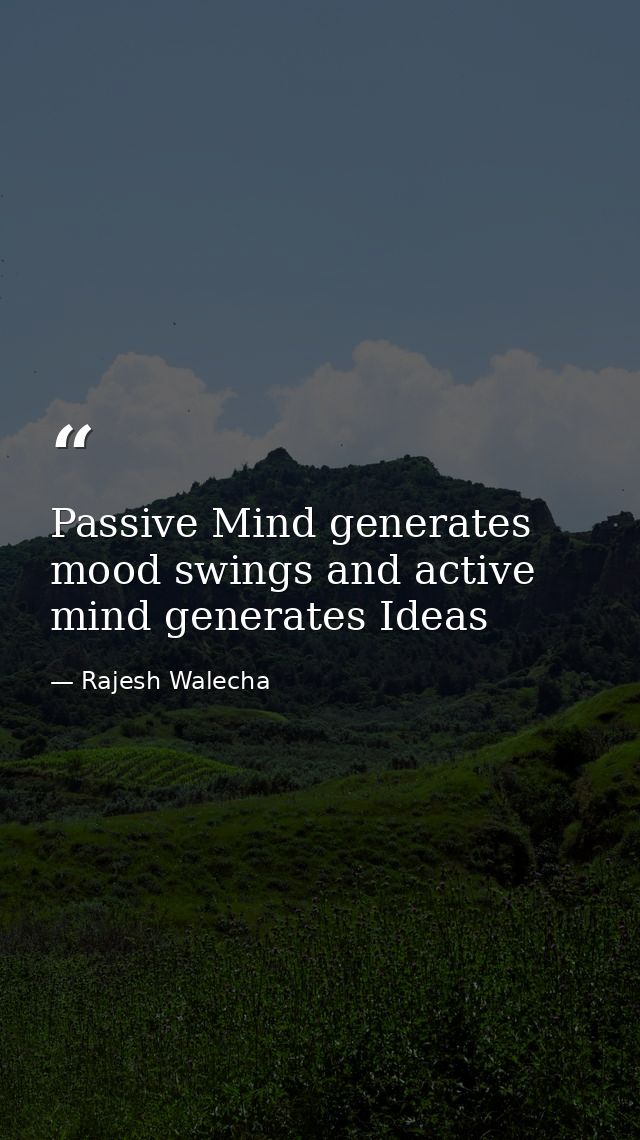 Passive Mind generates mood swings and active mind generates Ideas — Rajesh Walecha