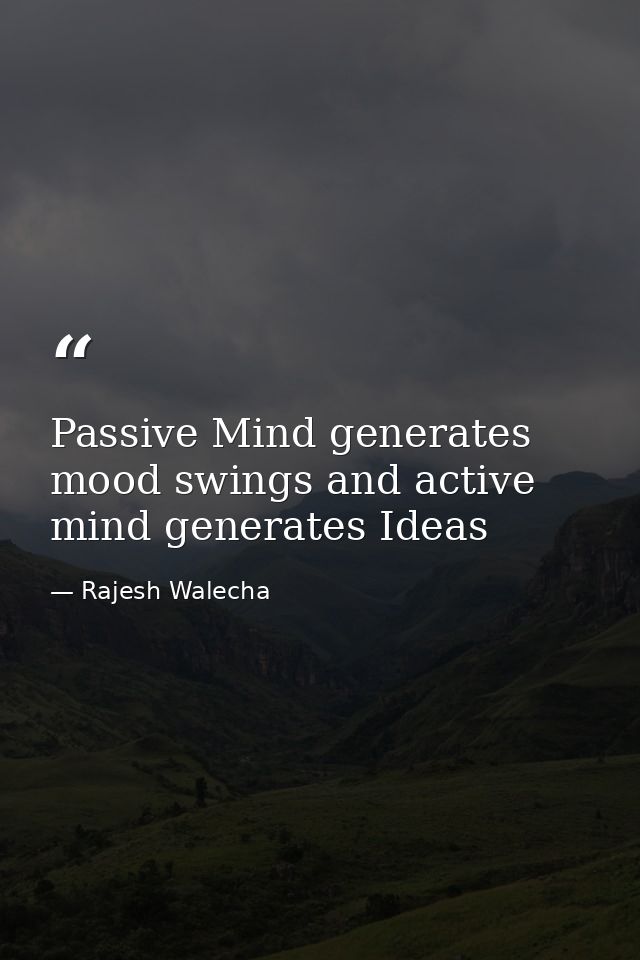 Passive Mind generates mood swings and active mind generates Ideas — Rajesh Walecha