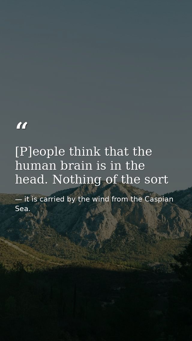 [P]eople think that the human brain is in the head. Nothing of the sort — it is carried by the wind from the Caspian Sea.