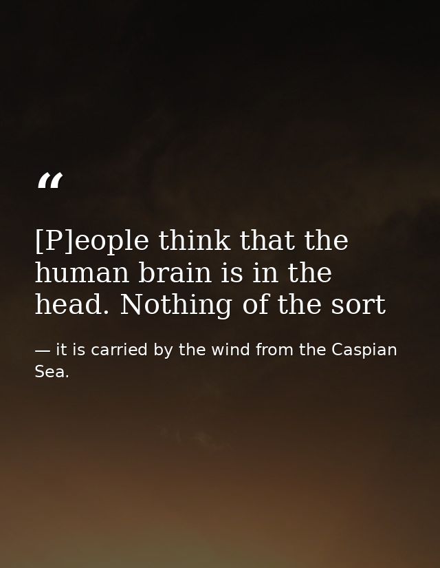 [P]eople think that the human brain is in the head. Nothing of the sort — it is carried by the wind from the Caspian Sea.