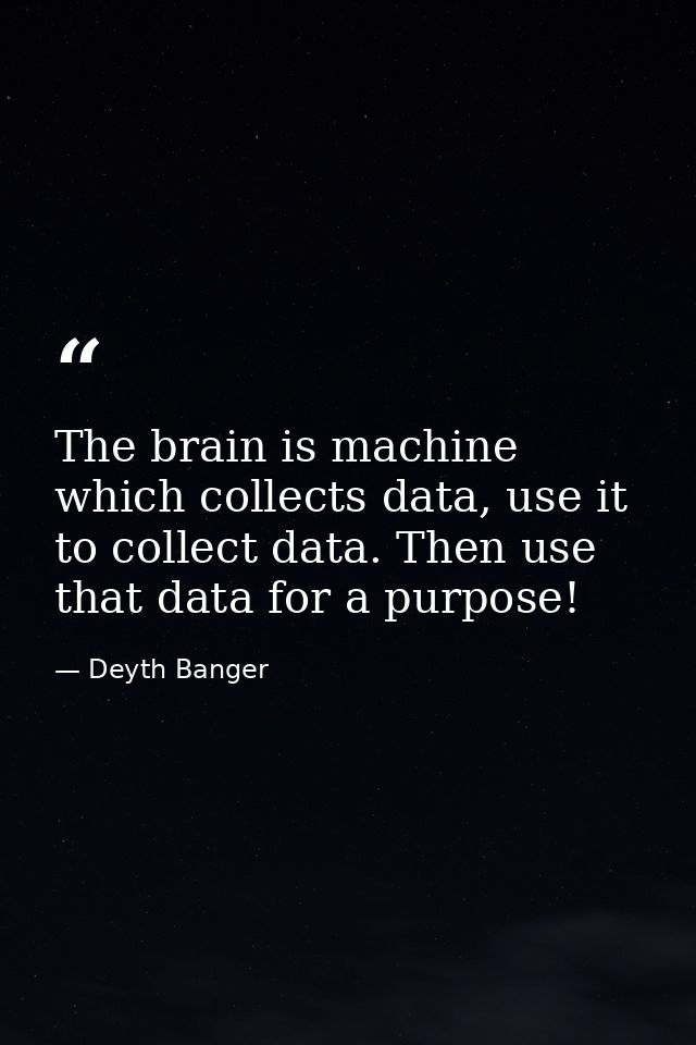 The brain is machine which collects data, use it to collect data. Then use that data for a purpose! — Deyth Banger